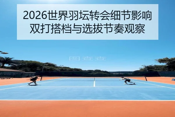2026世界羽坛转会细节影响双打搭档与选拔节奏观察